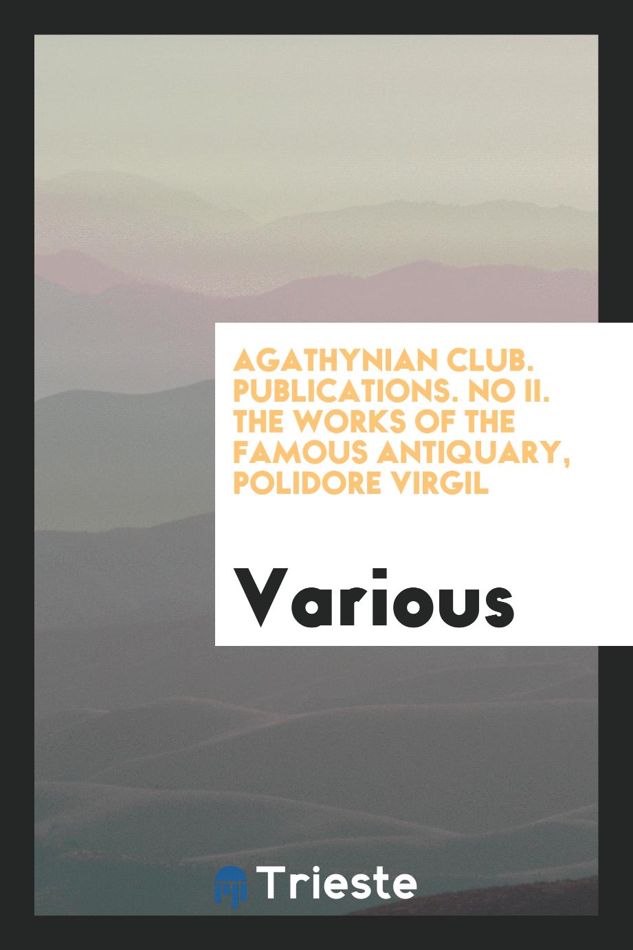 Agathynian Club. Publications. No II. The works of the famous antiquary, polidore Virgil
