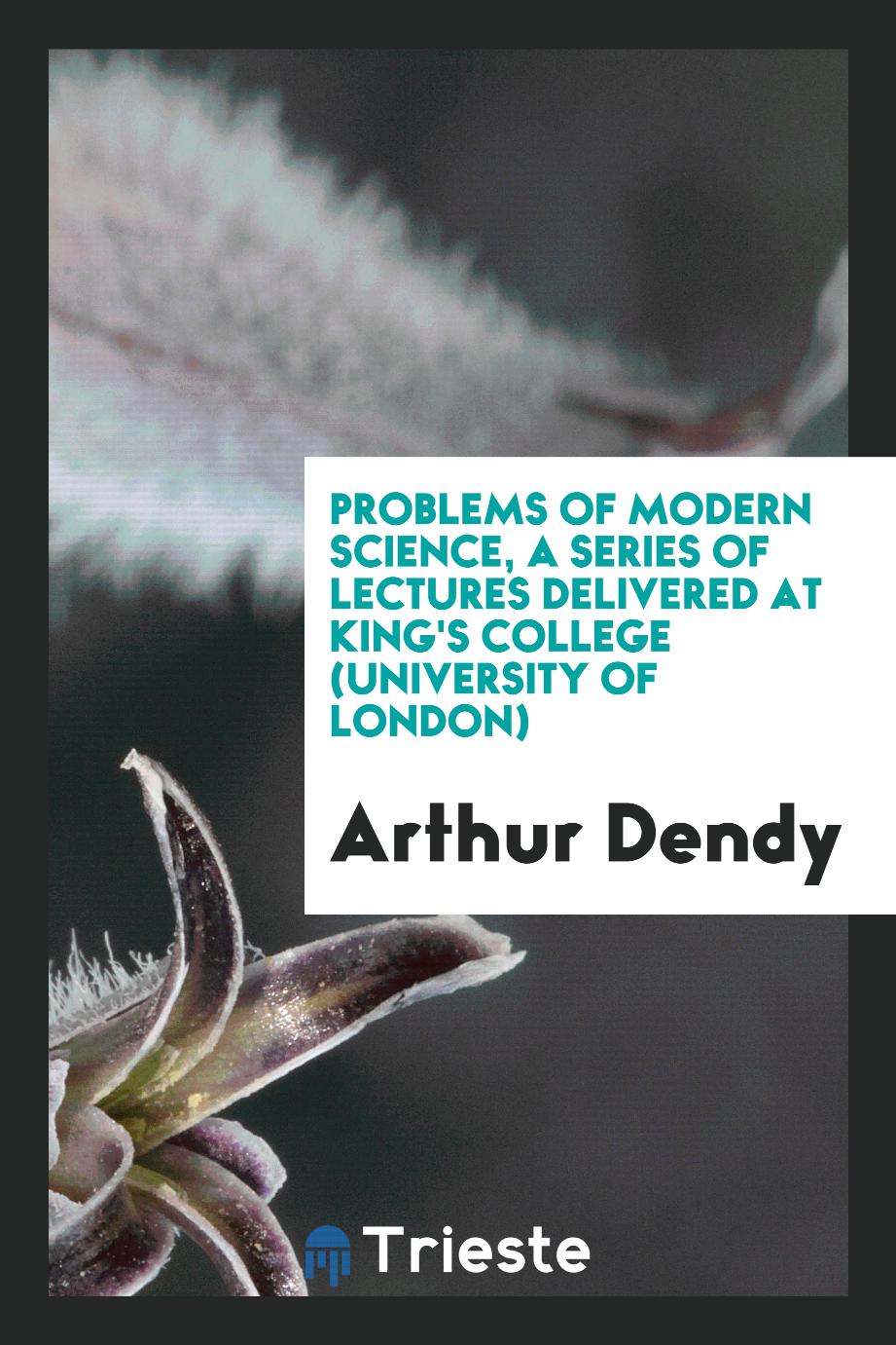 Problems of modern science, a series of lectures delivered at King's College (University of London)