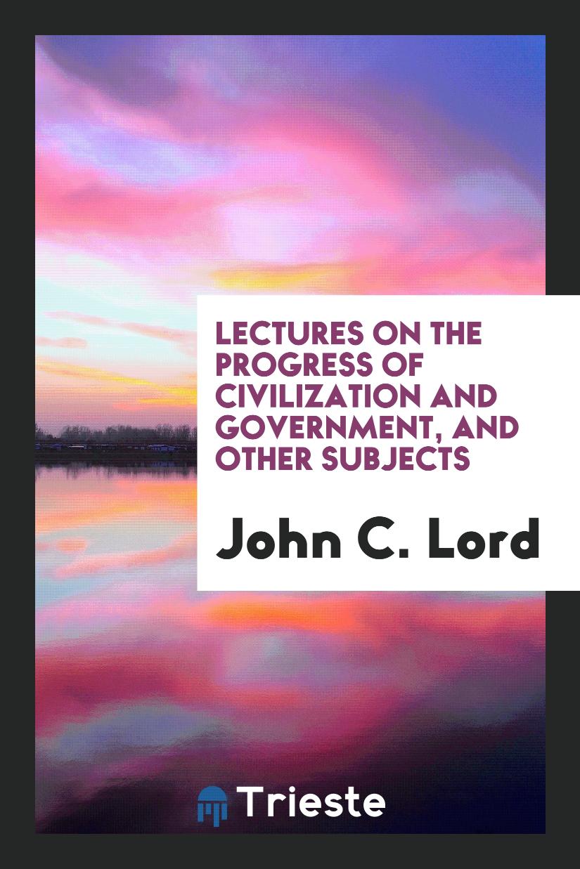 Lectures on the Progress of Civilization and Government, and Other Subjects