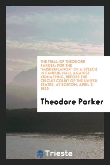 The trial of Theodore Parker: for the "misdemeanor" of a speech in Faneuil Hall against kidnapping, before the Circuit Court of the United States, at Boston, April 3, 1855