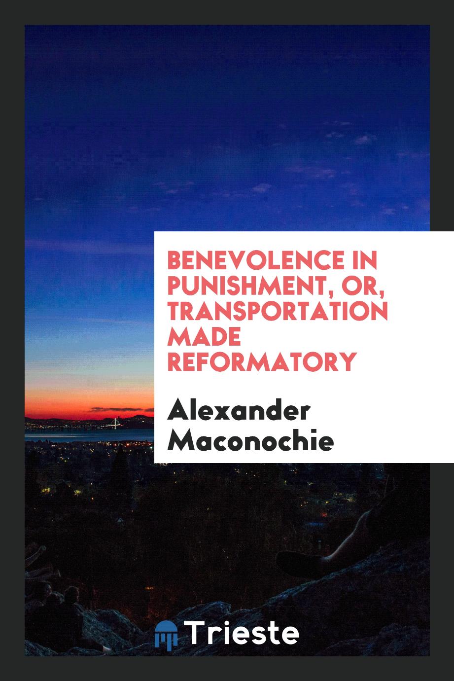 Benevolence in Punishment, or, Transportation Made Reformatory