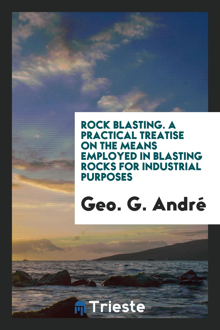 Rock blasting. A practical treatise on the means employed in blasting rocks for industrial purposes