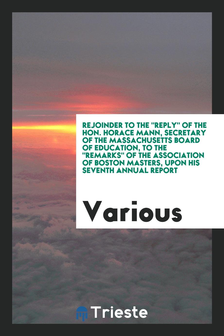 Rejoinder to the "Reply" of the Hon. Horace Mann, secretary of the Massachusetts Board of education, to the "Remarks" of the Association of Boston masters, upon his Seventh annual report
