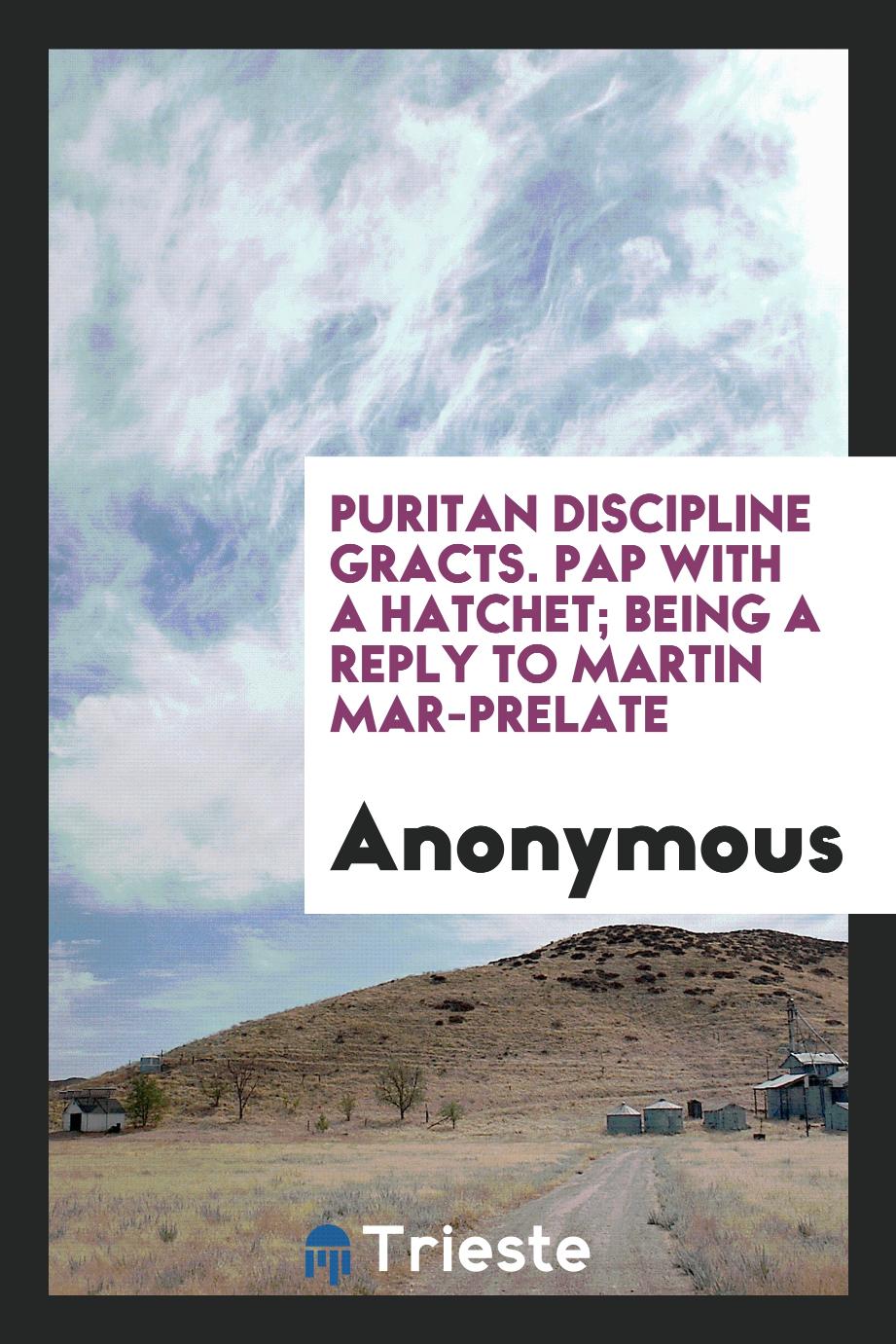 Puritan Discipline Gracts. Pap with a hatchet; being a reply to Martin Mar-Prelate