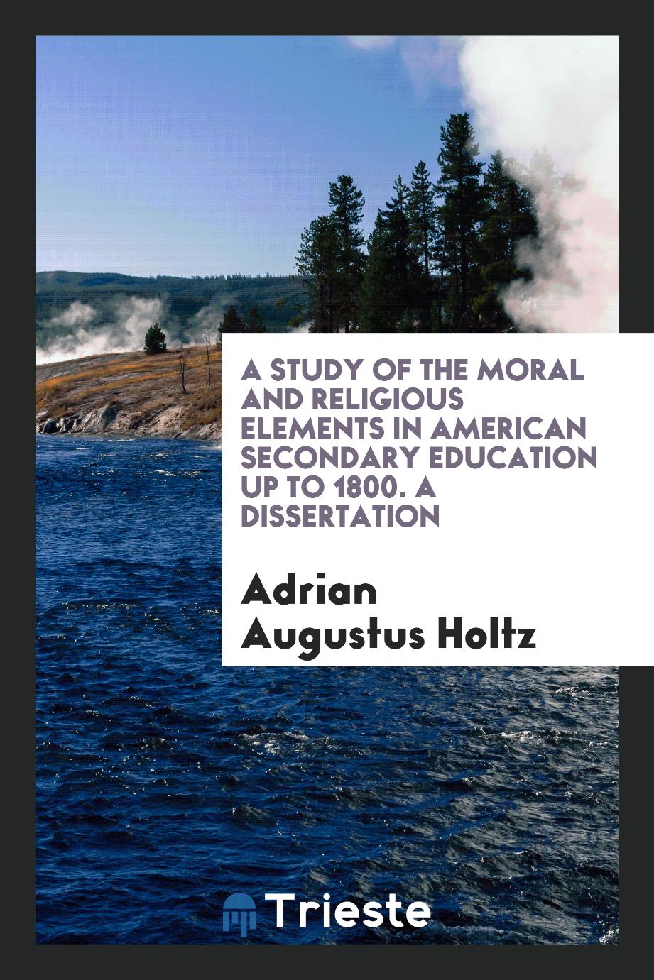 A Study of the Moral and Religious Elements in American Secondary Education up to 1800. A Dissertation