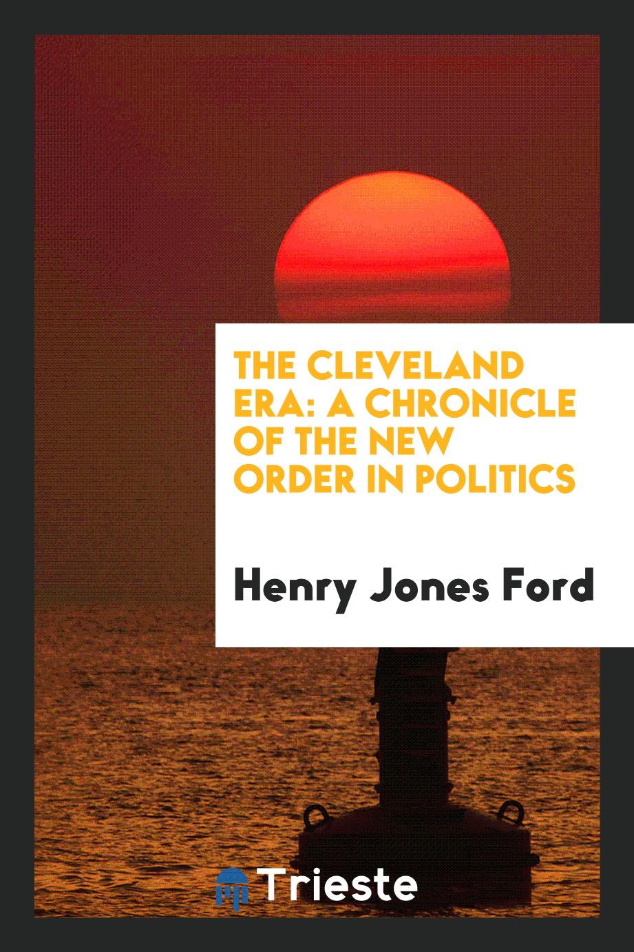 The Cleveland era: a chronicle of the new order in politics