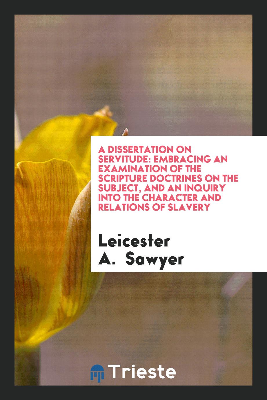A Dissertation on Servitude: Embracing an Examination of the Scripture Doctrines on the Subject, and an Inquiry into the Character and Relations of Slavery