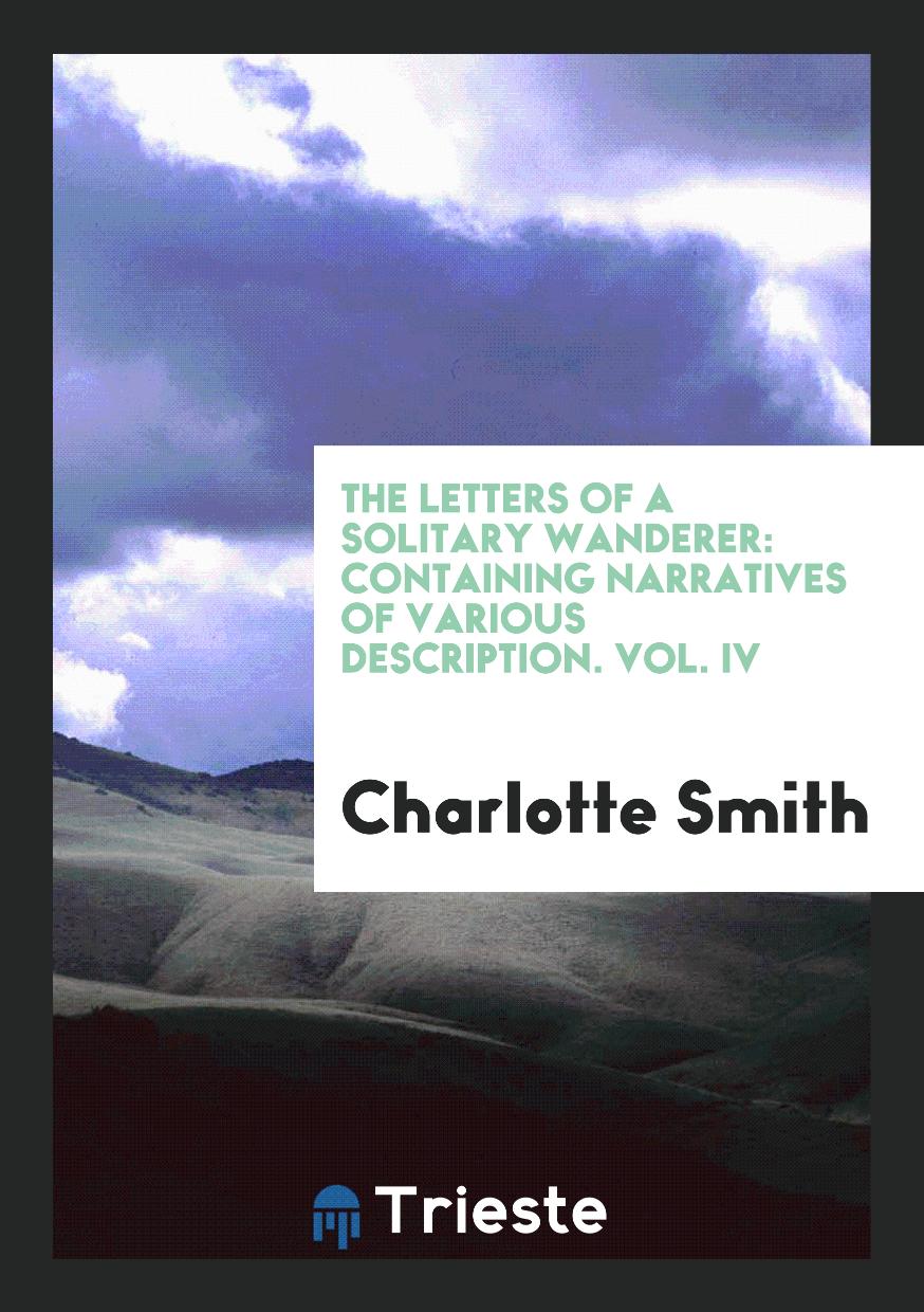 The Letters of a Solitary Wanderer: Containing Narratives of Various Description. Vol. IV