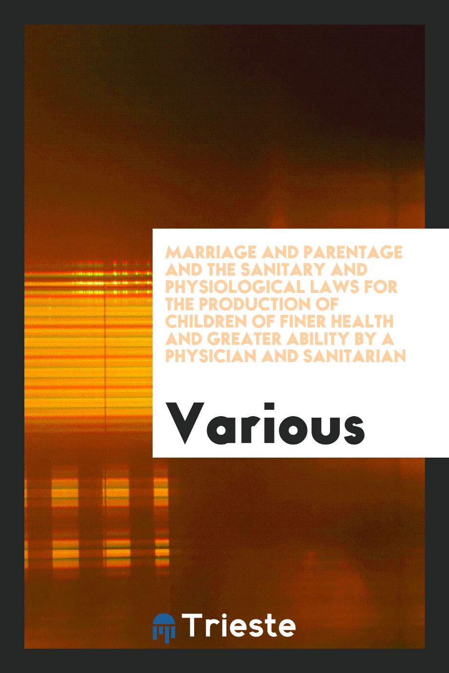 Marriage and Parentage and the Sanitary and Physiological Laws for the Production of Children of Finer Health and Greater Ability by a Physician and Sanitarian