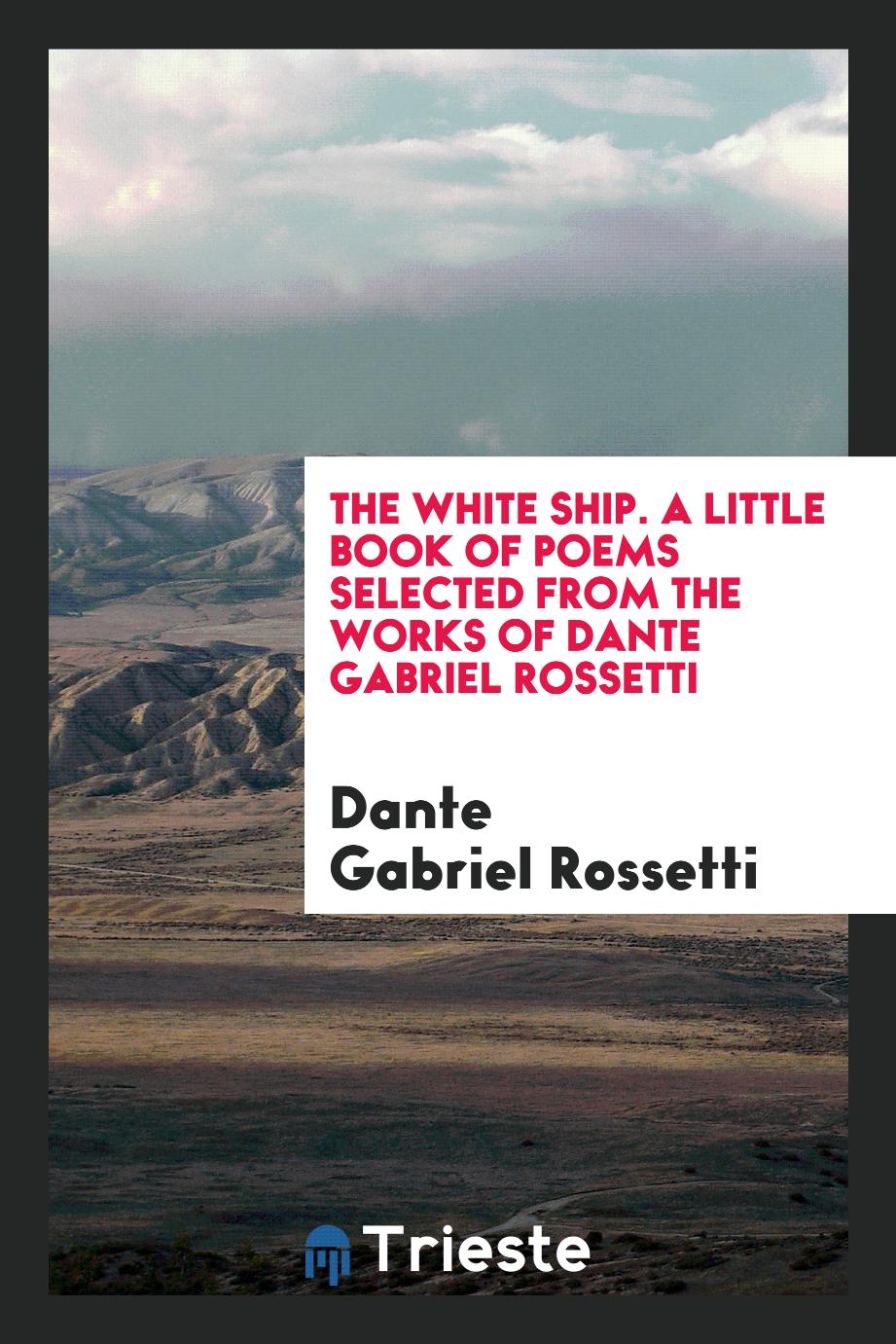 The White Ship. A Little Book of Poems Selected from the Works of Dante Gabriel Rossetti