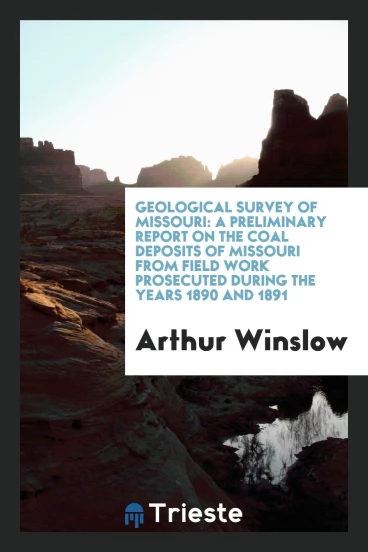 Geological Survey of Missouri: A Preliminary Report on the Coal Deposits of Missouri from Field Work Prosecuted During the Years 1890 and 1891