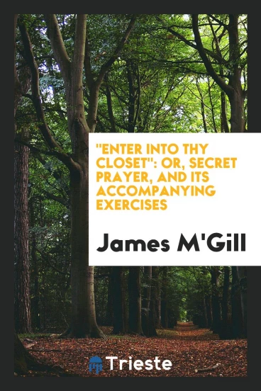"Enter into Thy Closet": Or, Secret Prayer, and Its Accompanying Exercises