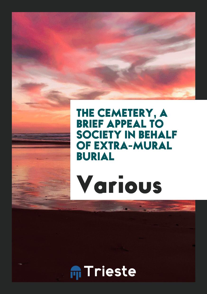The cemetery, a brief appeal to society in behalf of extra-mural burial
