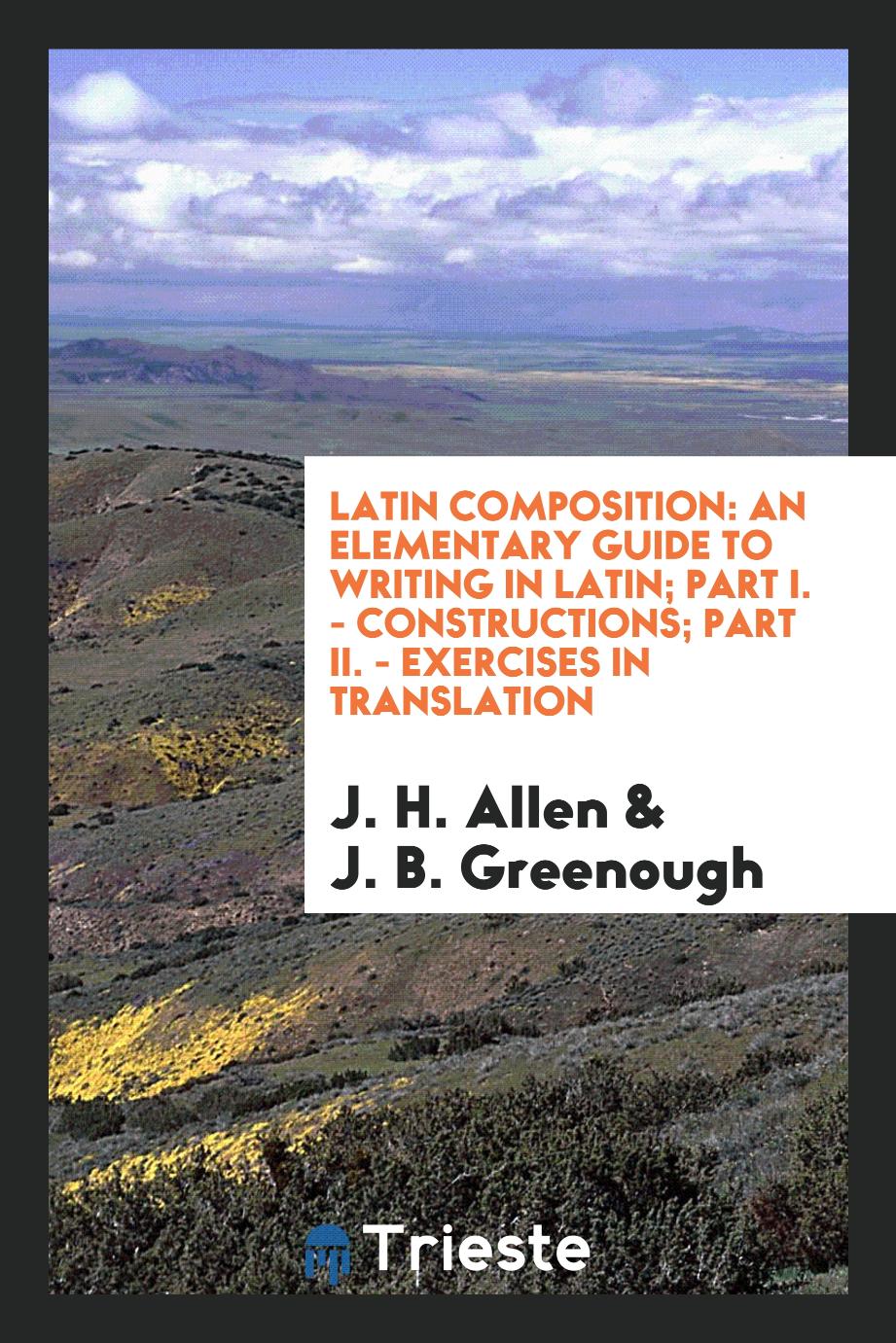 Latin composition: An elementary guide to writing in Latin; part I. - constructions; part II. - exercises in translation