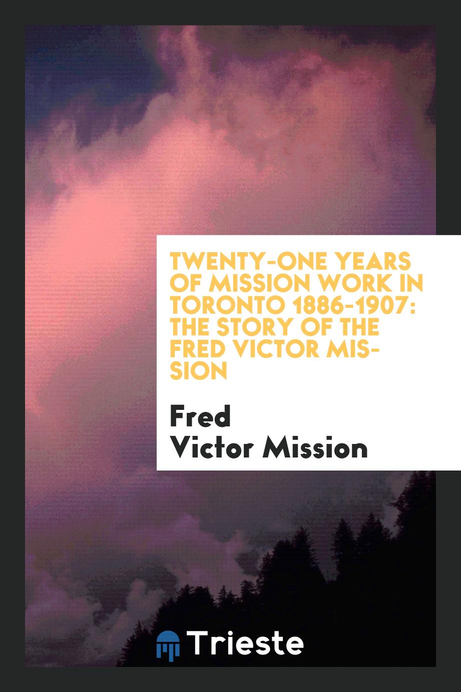 Twenty-One Years of Mission Work in Toronto 1886-1907: The Story of the Fred Victor Mission