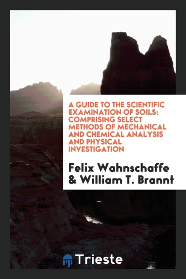 A Guide to the Scientific Examination of Soils: Comprising Select Methods of Mechanical and Chemical Analysis and Physical Investigation