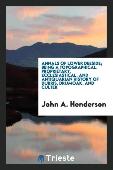 Annals of lower Deeside; being a topographical, proprietary, ecclesiastical, and antiquarian history of Durris, Drumoak, and Culter