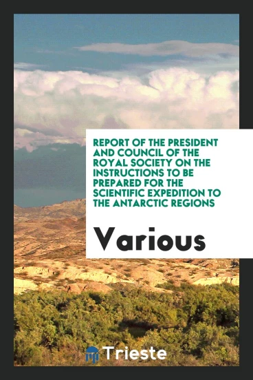 Report of the President and Council of the Royal Society on the Instructions to be prepared for the scientific expedition to the antarctic regions