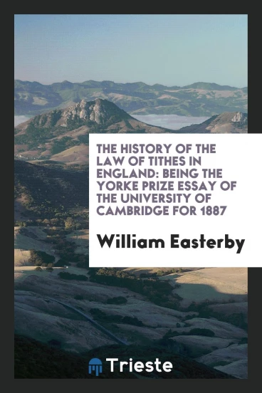 The History of the Law of Tithes in England: Being the Yorke Prize Essay of the University of Cambridge for 1887