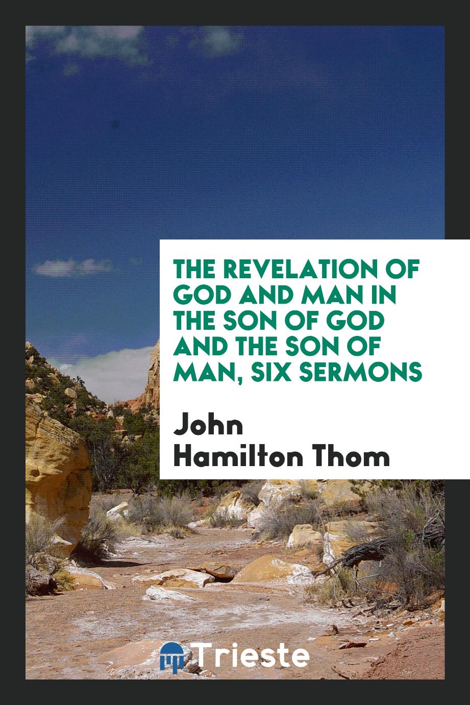 The Revelation of God and Man in the Son of God and the Son of Man, Six Sermons