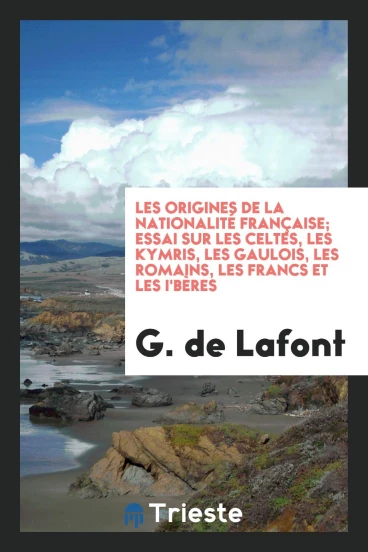 Les Origines de la Nationalité Française; Essai sur les Celtes, les Kymris, les Gaulois, les Romains, les Francs et les I'Bères