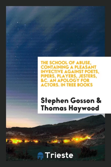 The School of Abuse, Containing a Pleasant Invective against Poets, Pipers, Players, Jesters, &C. An Apology for Actors. In Tree Books