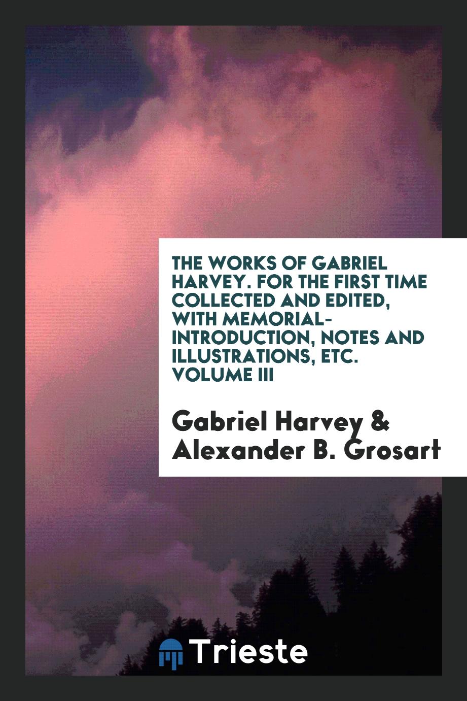 The works of Gabriel Harvey. For the first time collected and edited, with memorial-introduction, notes and illustrations, etc. Volume III
