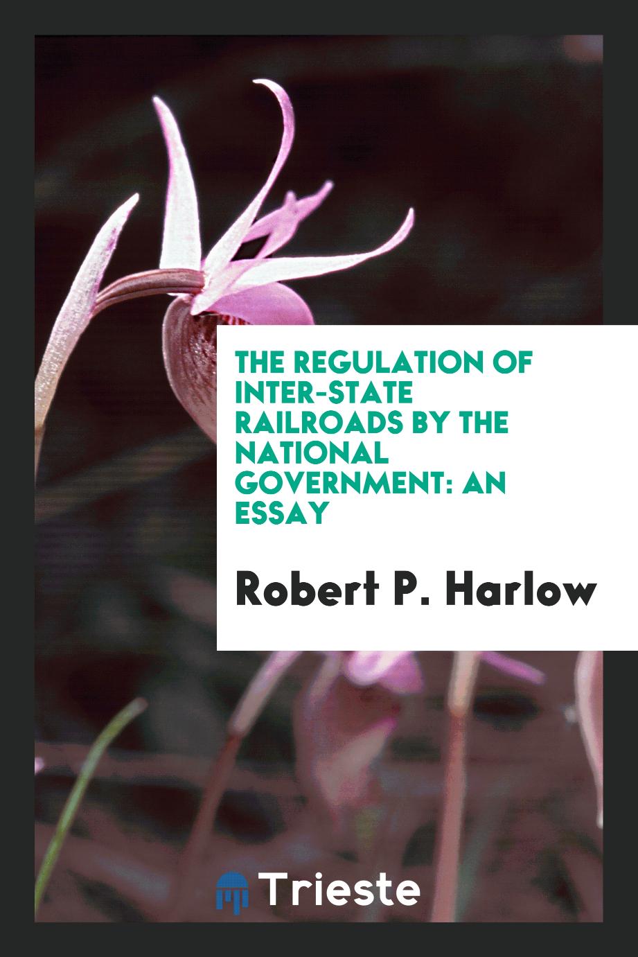 The Regulation of Inter-state Railroads by the National Government: An Essay
