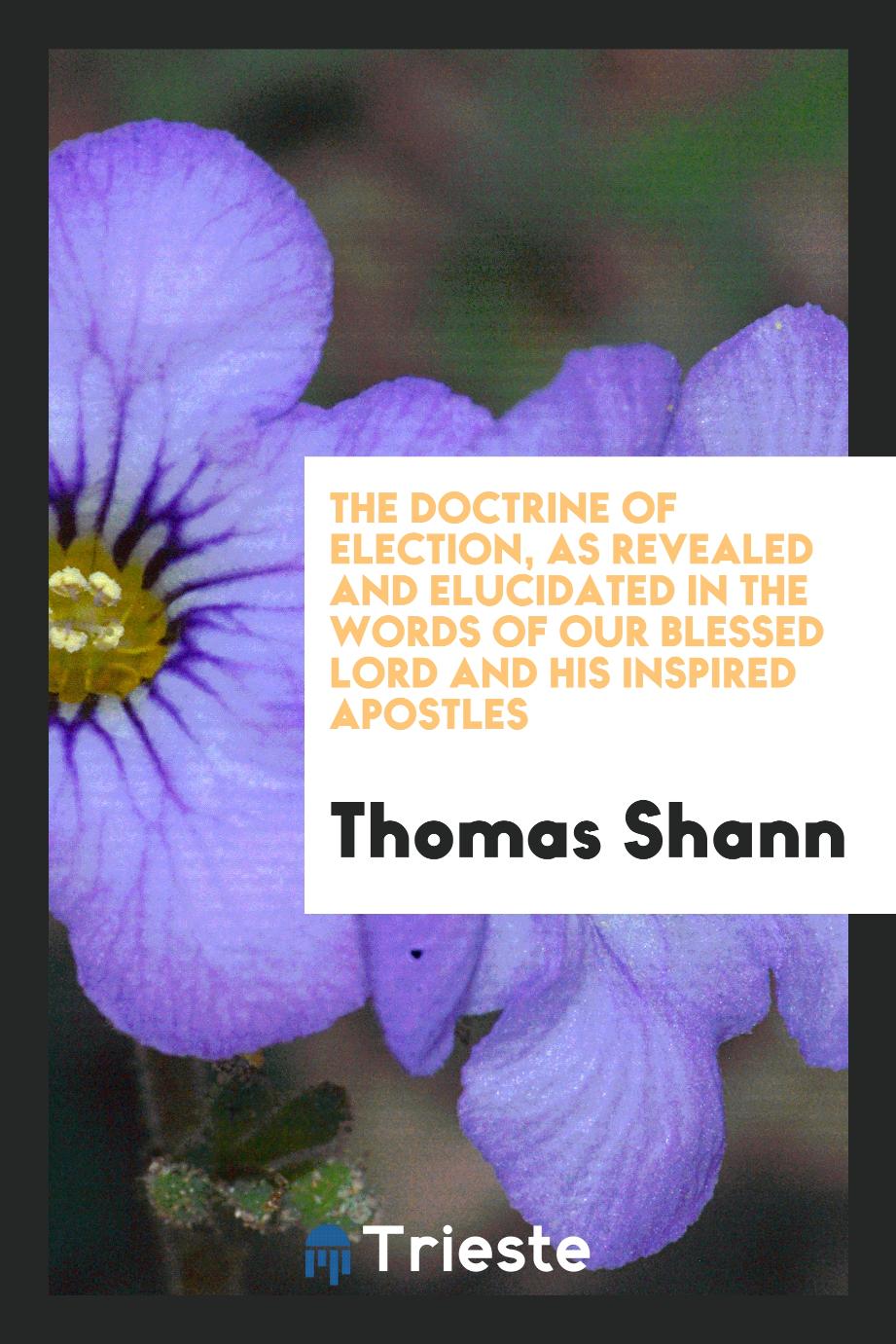 Thomas Shann - The Doctrine of Election, as Revealed and Elucidated in the Words of Our Blessed Lord and His Inspired Apostles