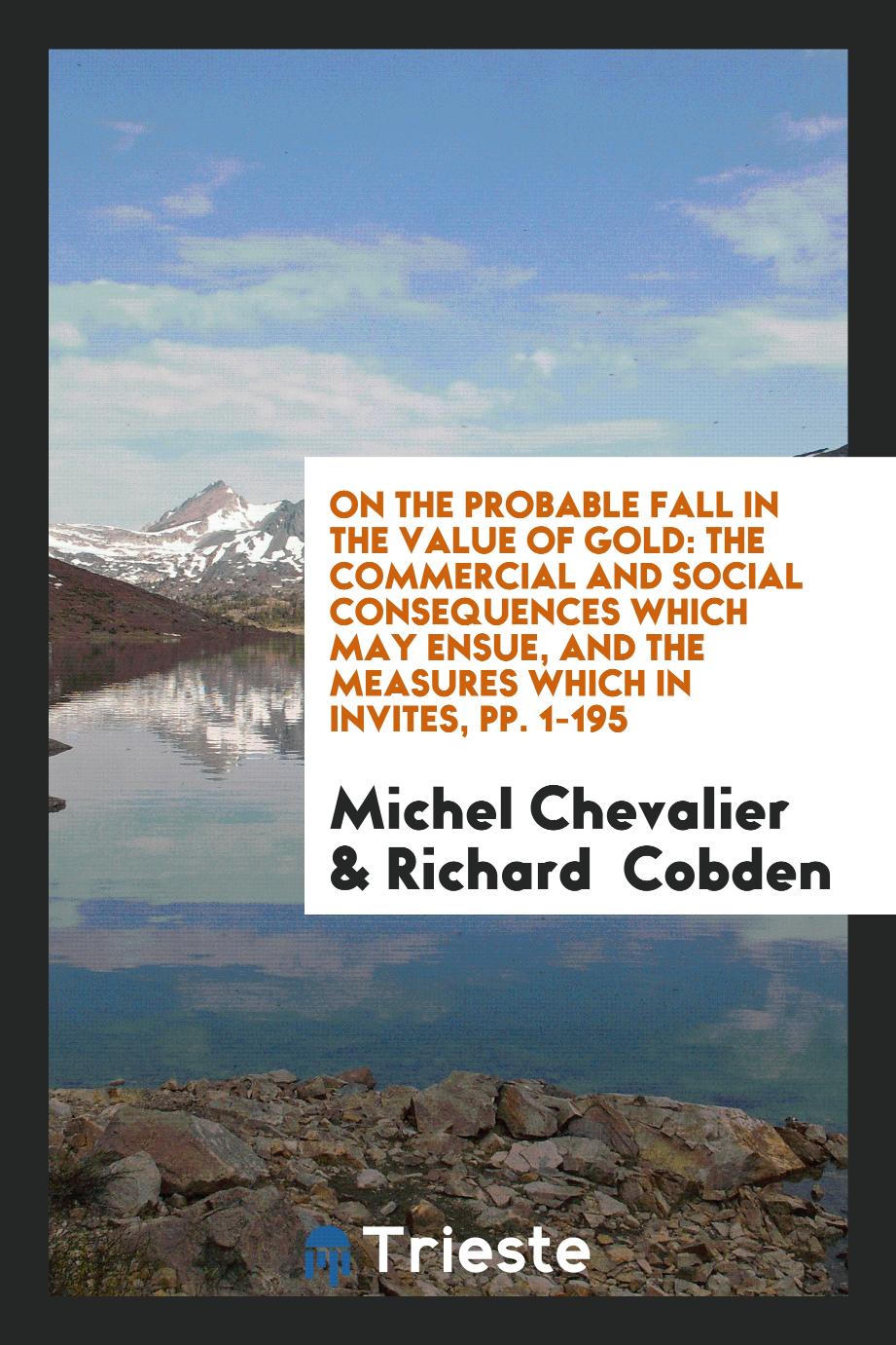 On the Probable Fall in the Value of Gold: The Commercial and Social Consequences Which May Ensue, and the Measures Which in Invites, pp. 1-195