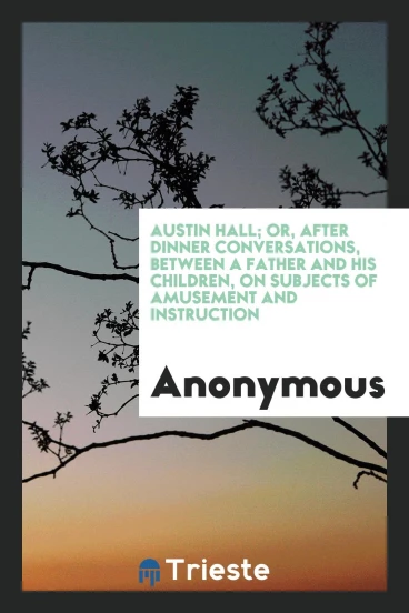 Austin Hall; Or, After Dinner Conversations, Between a Father and His Children, on Subjects of Amusement and Instruction