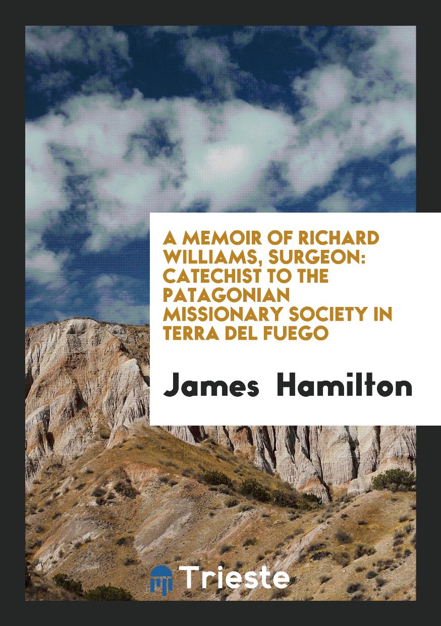 A Memoir of Richard Williams, Surgeon: Catechist to the Patagonian Missionary Society in Terra Del Fuego