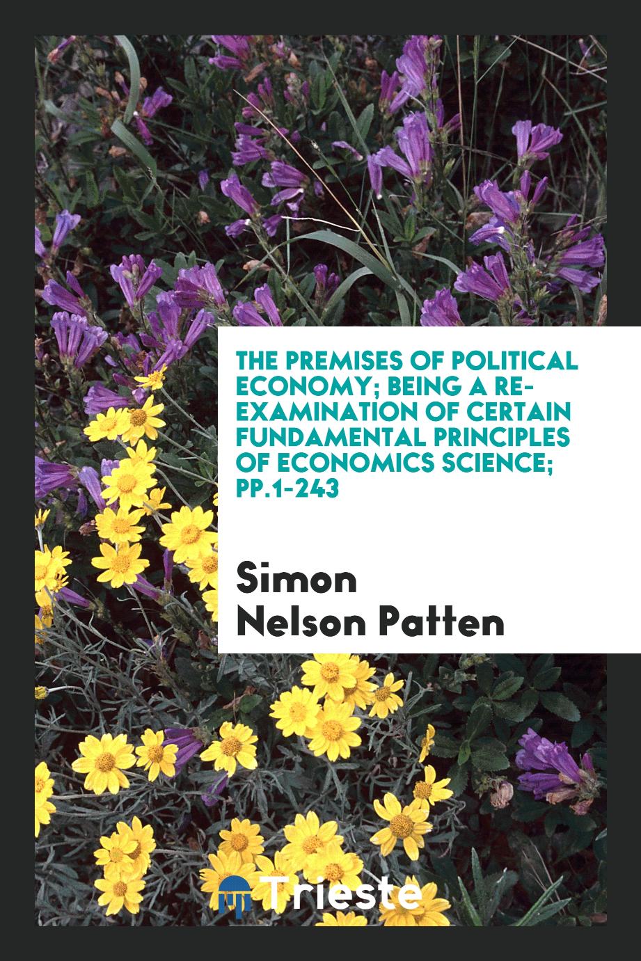 The Premises of Political Economy; Being a Re-Examination of Certain Fundamental Principles of Economics Science; pp.1-243