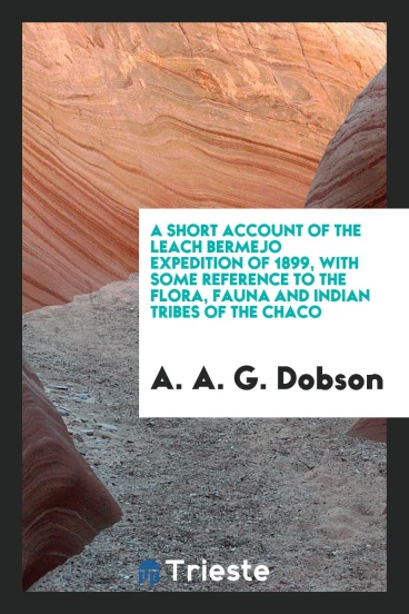 A Short Account of the Leach Bermejo Expedition of 1899, with Some Reference to the Flora, fauna and Indian tribes of the chaco