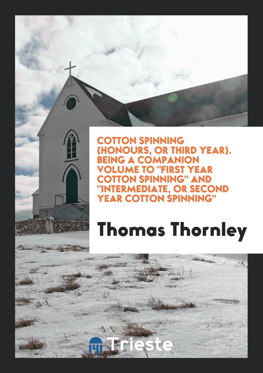 Thomas Thornley - Cotton Spinning (Honours, or Third Year). Being a Companion Volume To "First Year Cotton Spinning" And "Intermediate, or Second Year Cotton Spinning"