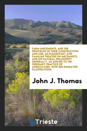 Farm implements, and the principles of their construction and use; An elementary and familiar treatise on mechanics, and on natural philosophy generally, as applied to the ordinary practice of agriculture, with 200 engraved illustrations