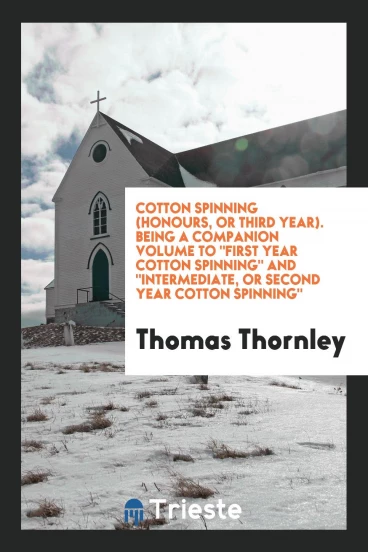 Cotton Spinning (Honours, or Third Year). Being a Companion Volume To "First Year Cotton Spinning" And "Intermediate, or Second Year Cotton Spinning"