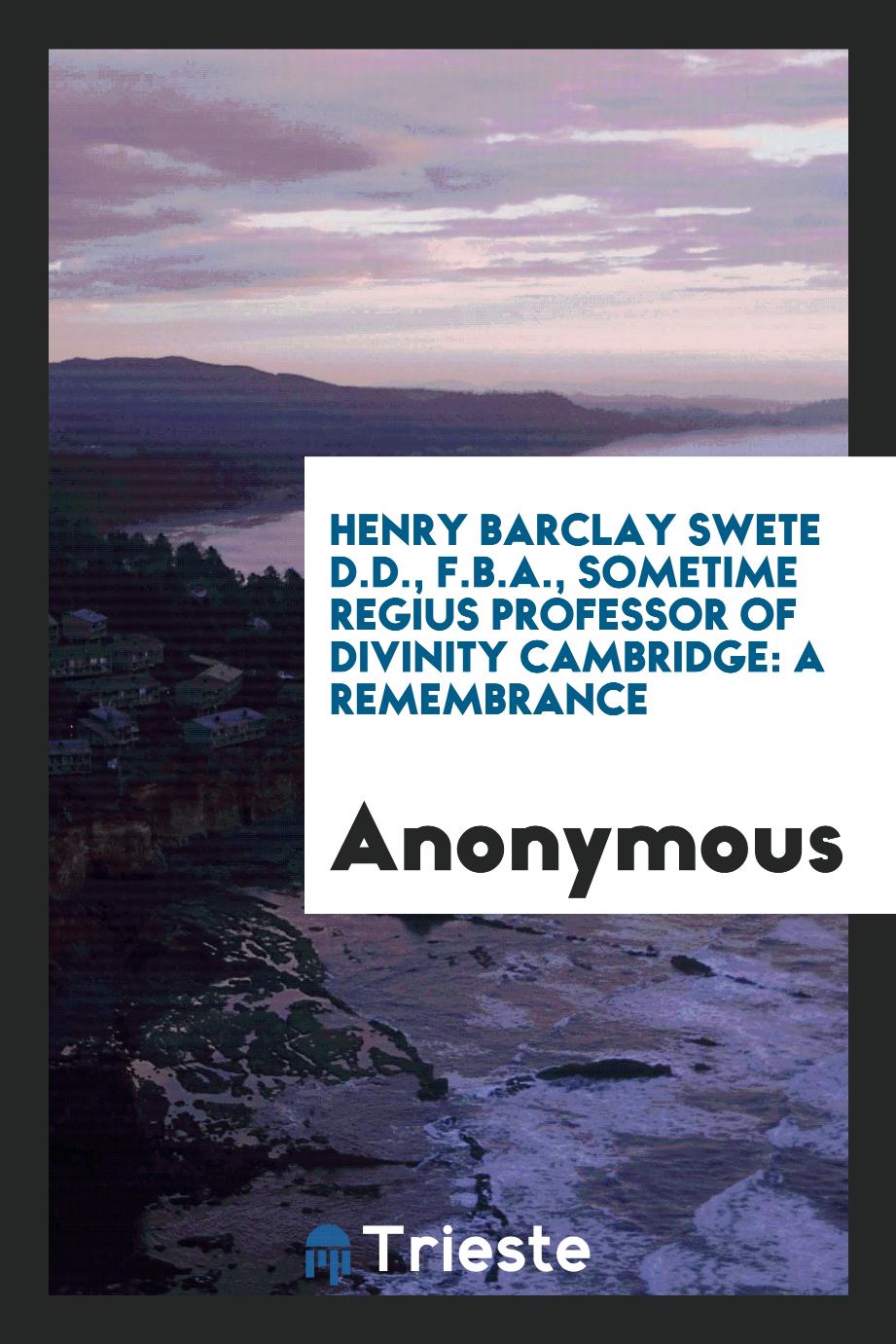 Henry Barclay Swete D.D., F.B.A., sometime Regius Professor of Divinity Cambridge: a remembrance