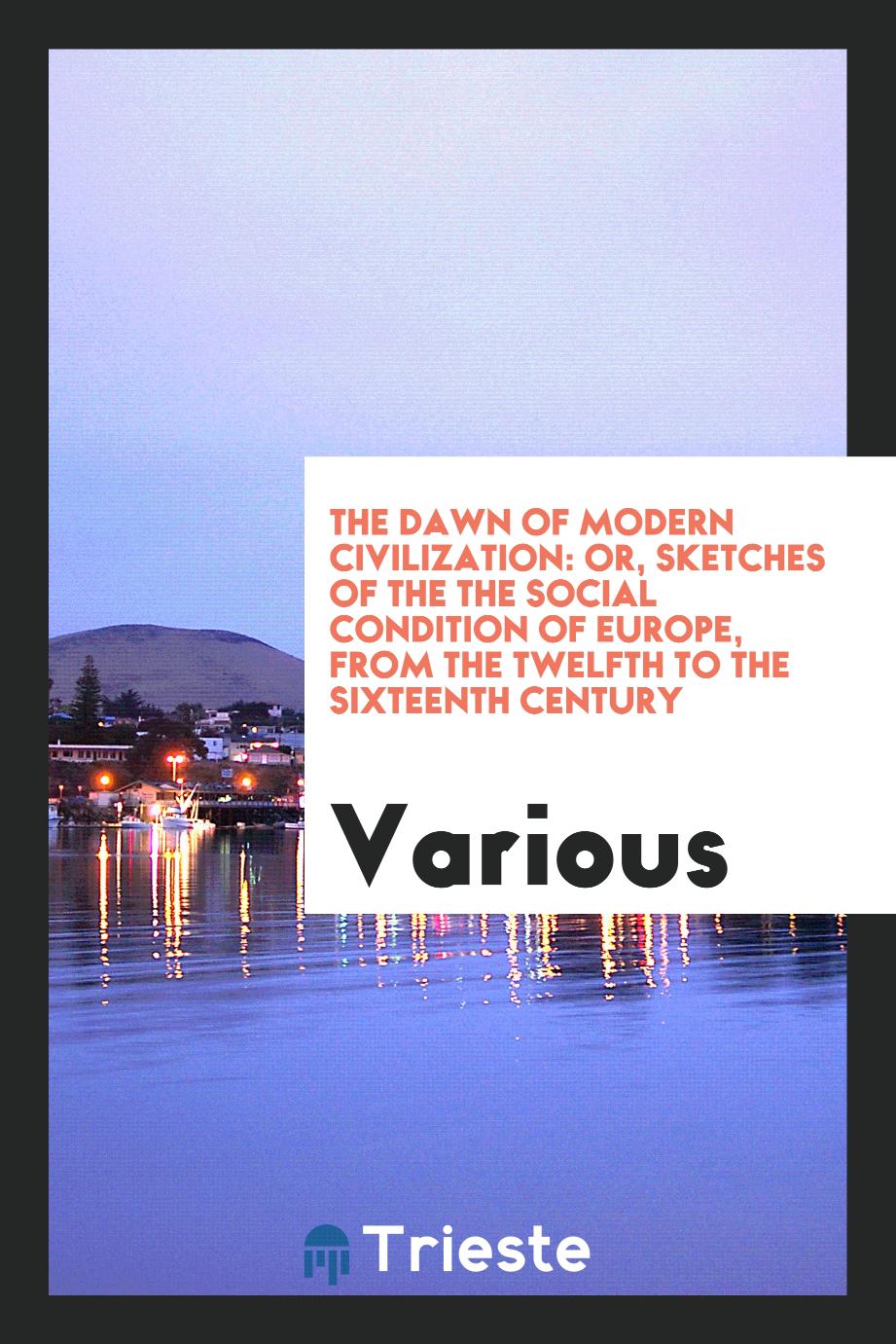 The dawn of modern civilization: or, Sketches of the the social condition of Europe, from the twelfth to the sixteenth century