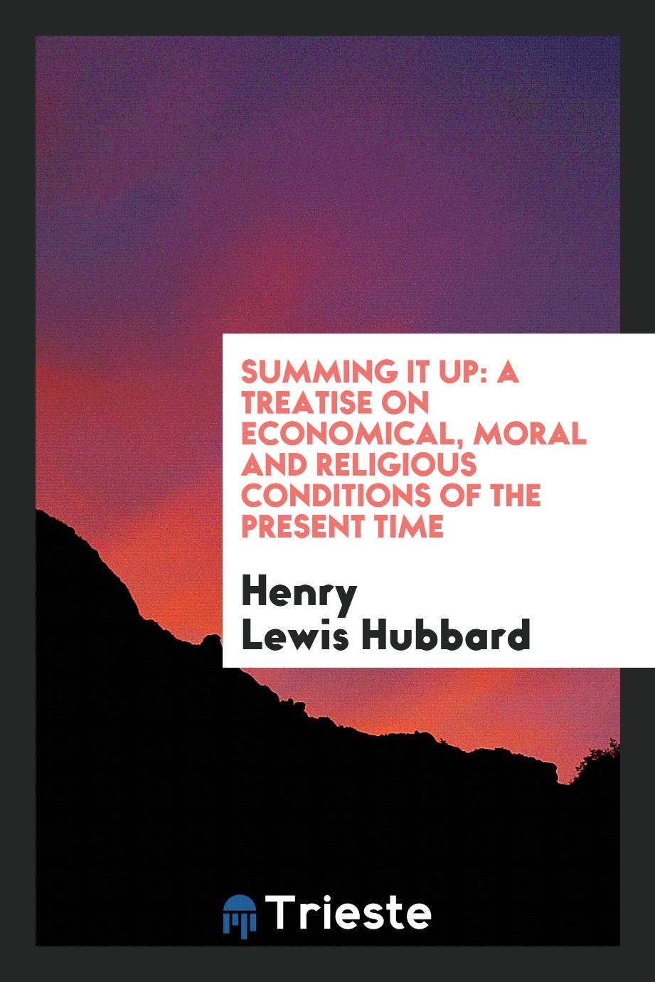 Summing It Up: A Treatise on Economical, Moral and Religious Conditions of the Present Time