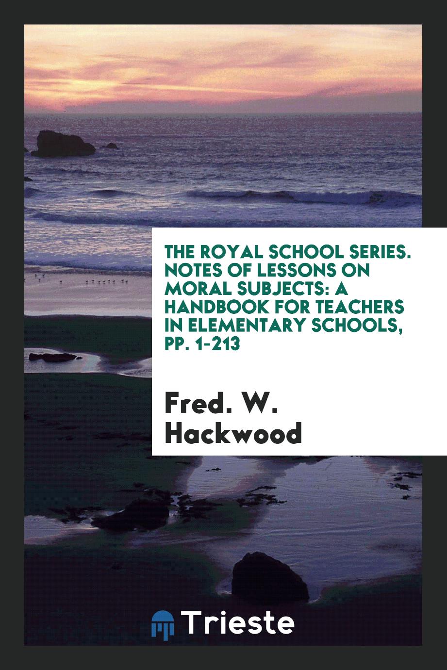 The Royal School Series. Notes of Lessons on Moral Subjects: A Handbook for Teachers in Elementary Schools, pp. 1-213