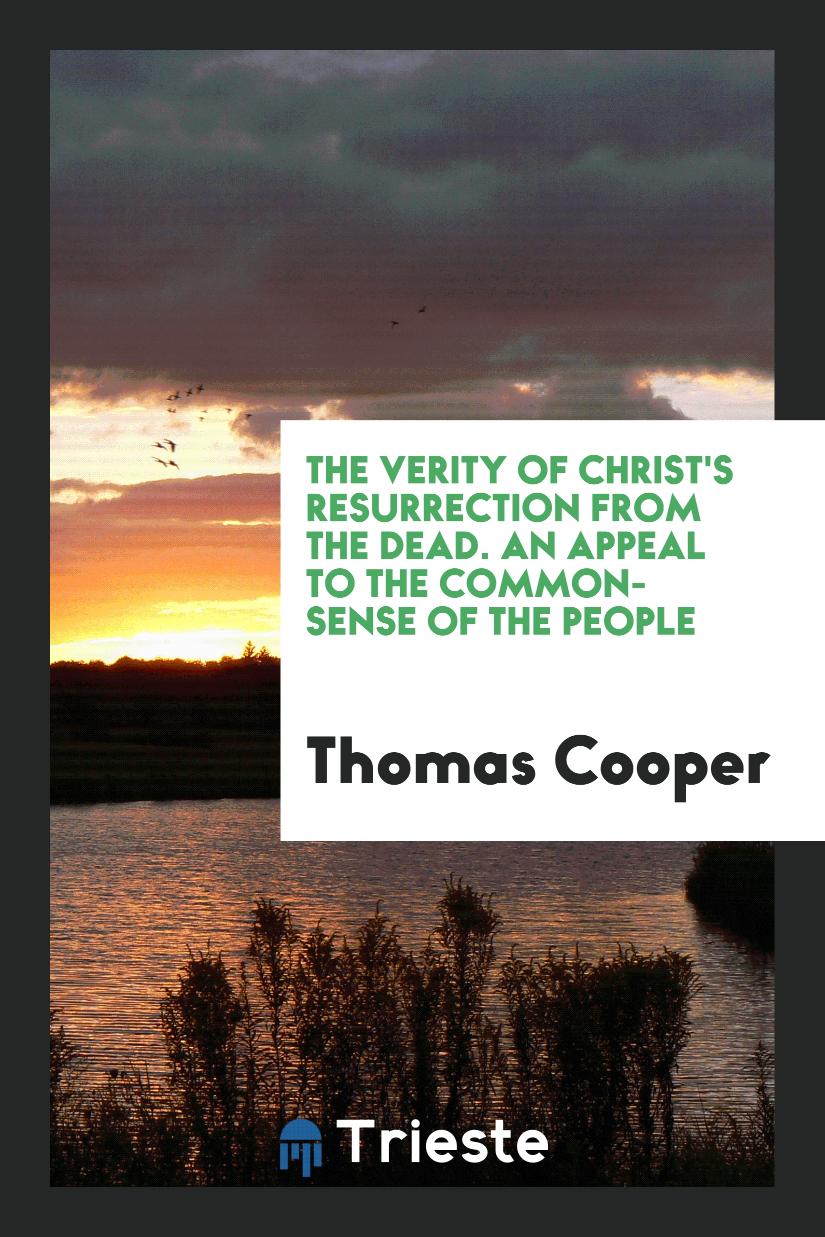 The Verity of Christ's Resurrection from the Dead. An Appeal to the Common-Sense of the People