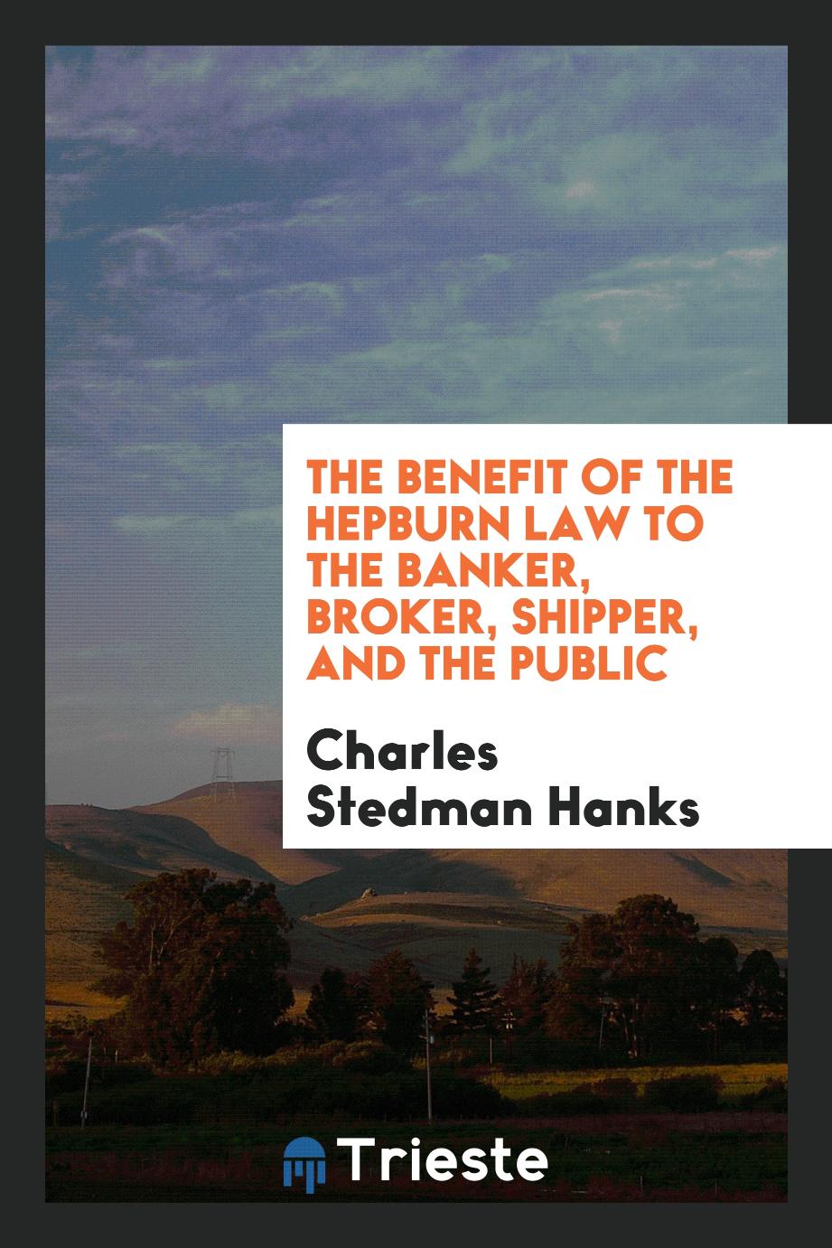 The benefit of the Hepburn law to the banker, broker, shipper, and the public