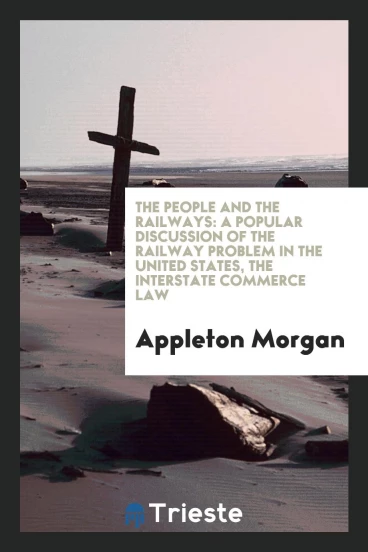 The people and the railways: a popular discussion of the railway problem in the United States, the interstate commerce law