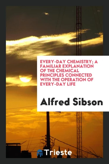 Every-Day Chemistry; A Familiar Explanation of the Chemical Principles Connected with the Operation of Every-Day Life