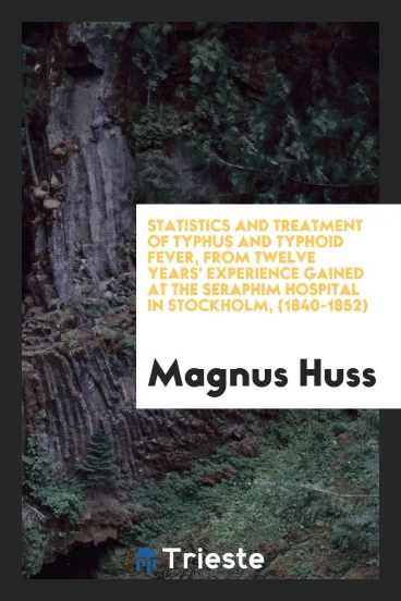 Statistics and Treatment of Typhus and Typhoid Fever, from Twelve Years' Experience Gained at the Seraphim Hospital in Stockholm, (1840-1852)