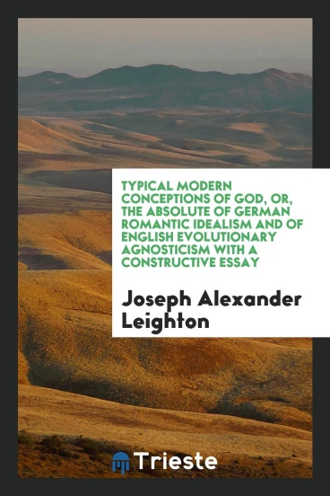 Typical Modern Conceptions of God, or, the Absolute of German Romantic Idealism and of English Evolutionary Agnosticism with a Constructive Essay