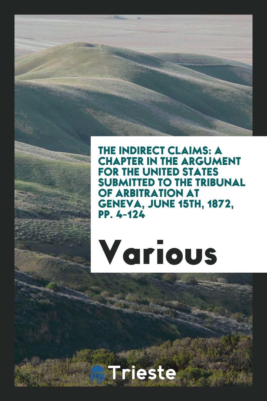 The Indirect Claims: A Chapter in the Argument for the United States Submitted to the Tribunal of Arbitration at Geneva, June 15th, 1872, pp. 4-124