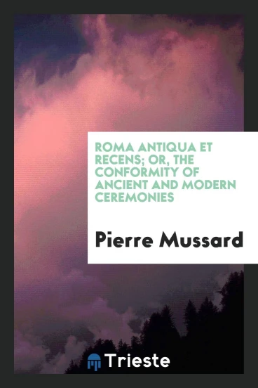 Roma Antiqua Et Recens; Or, The Conformity of Ancient and Modern Ceremonies
