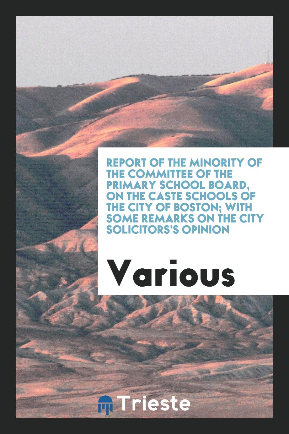 Report of the minority of the committee of the primary school board, on the caste schools of the city of Boston; with some remarks on the city solicitors's opinion